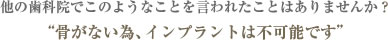 他の歯科院でこのようなことを言われたことはありませんか？“骨がない為、インプラントは不可能です”  